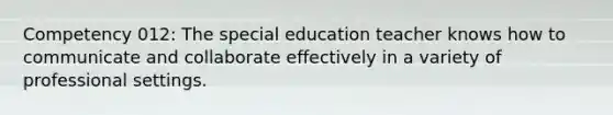 Competency 012: The special education teacher knows how to communicate and collaborate effectively in a variety of professional settings.