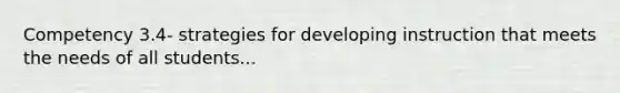 Competency 3.4- strategies for developing instruction that meets the needs of all students...