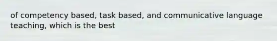 of competency based, task based, and communicative language teaching, which is the best
