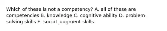 Which of these is not a competency? A. all of these are competencies B. knowledge C. cognitive ability D. problem-solving skills E. social judgment skills