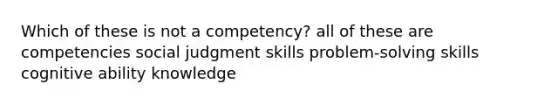 Which of these is not a competency? all of these are competencies social judgment skills problem-solving skills cognitive ability knowledge