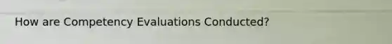 How are Competency Evaluations Conducted?