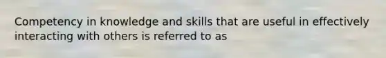 Competency in knowledge and skills that are useful in effectively interacting with others is referred to as