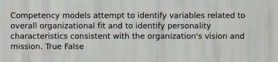 Competency models attempt to identify variables related to overall organizational fit and to identify personality characteristics consistent with the organization's vision and mission. True False