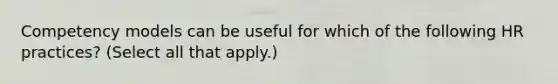 Competency models can be useful for which of the following HR practices? (Select all that apply.)