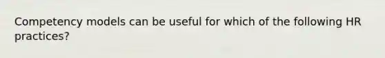 Competency models can be useful for which of the following HR practices?