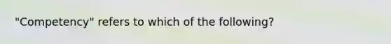 "Competency" refers to which of the following?