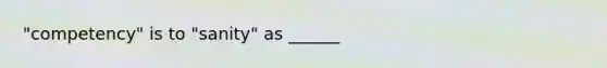 "competency" is to "sanity" as ______