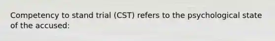 Competency to stand trial (CST) refers to the psychological state of the accused: