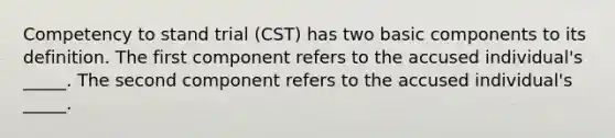 Competency to stand trial (CST) has two basic components to its definition. The first component refers to the accused individual's _____. The second component refers to the accused individual's _____.