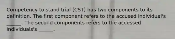 Competency to stand trial (CST) has two components to its definition. The first component refers to the accused individual's ______. The second components refers to the accessed individuals's ______.