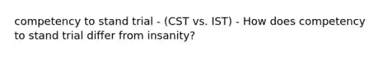 competency to stand trial - (CST vs. IST) - How does competency to stand trial differ from insanity?