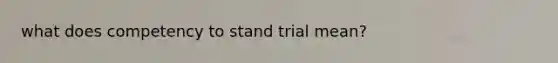 what does competency to stand trial mean?