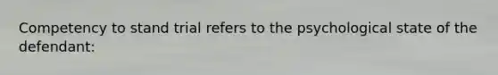 Competency to stand trial refers to the psychological state of the defendant: