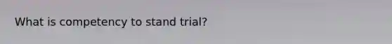 What is competency to stand trial?