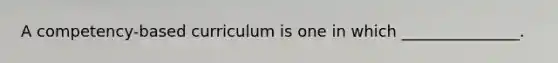 A competency-based curriculum is one in which _______________.