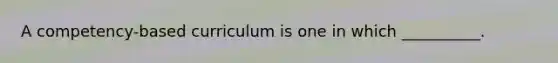 A competency-based curriculum is one in which __________.