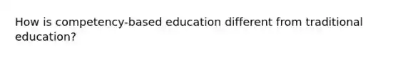 How is competency-based education different from traditional education?