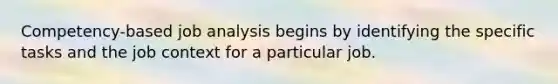 Competency-based job analysis begins by identifying the specific tasks and the job context for a particular job.