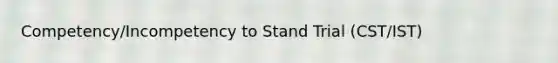 Competency/Incompetency to Stand Trial (CST/IST)