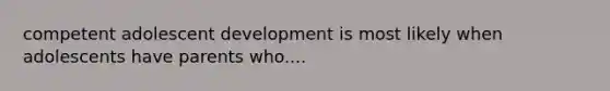 competent adolescent development is most likely when adolescents have parents who....