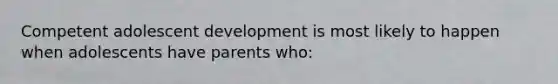 Competent adolescent development is most likely to happen when adolescents have parents who: