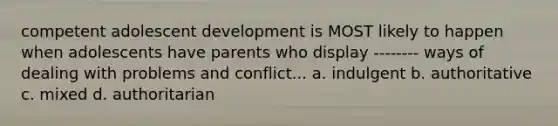 competent adolescent development is MOST likely to happen when adolescents have parents who display -------- ways of dealing with problems and conflict... a. indulgent b. authoritative c. mixed d. authoritarian