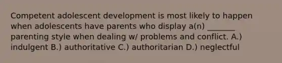 Competent adolescent development is most likely to happen when adolescents have parents who display a(n) _______ parenting style when dealing w/ problems and conflict. A.) indulgent B.) authoritative C.) authoritarian D.) neglectful