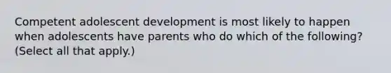 Competent adolescent development is most likely to happen when adolescents have parents who do which of the following? (Select all that apply.)