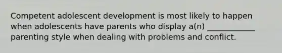 Competent adolescent development is most likely to happen when adolescents have parents who display a(n) ____________ parenting style when dealing with problems and conflict.