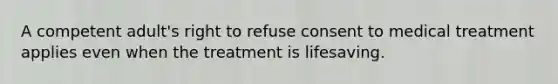 A competent adult's right to refuse consent to medical treatment applies even when the treatment is lifesaving.