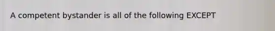 A competent bystander is all of the following EXCEPT