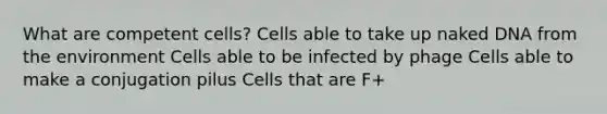 What are competent cells? Cells able to take up naked DNA from the environment Cells able to be infected by phage Cells able to make a conjugation pilus Cells that are F+