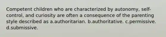 Competent children who are characterized by autonomy, self-control, and curiosity are often a consequence of the parenting style described as a.authoritarian. b.authoritative. c.permissive. d.submissive.