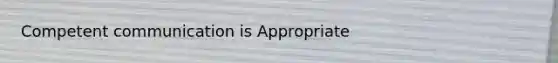 Competent communication is Appropriate