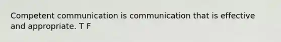 Competent communication is communication that is effective and appropriate. T F