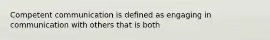 Competent communication is defined as engaging in communication with others that is both