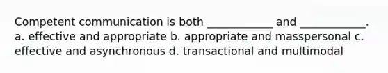 Competent communication is both ____________ and ____________. a. effective and appropriate b. appropriate and masspersonal c. effective and asynchronous d. transactional and multimodal