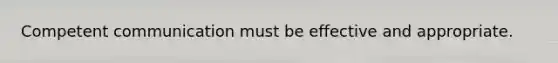 Competent communication must be effective and appropriate.