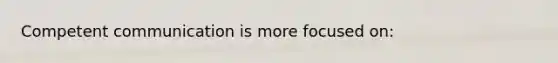 Competent communication is more focused on: