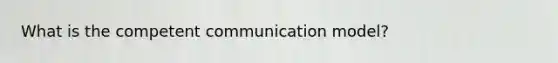 What is the competent communication model?