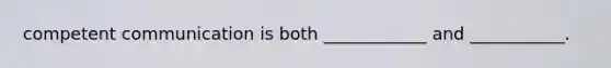 competent communication is both ____________ and ___________.