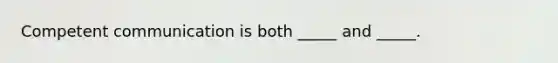 Competent communication is both _____ and _____.