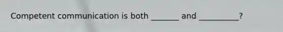 Competent communication is both _______ and __________?