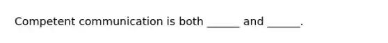 Competent communication is both ______ and ______.