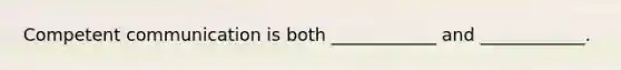 Competent communication is both ____________ and ____________.