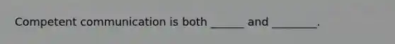Competent communication is both ______ and ________.