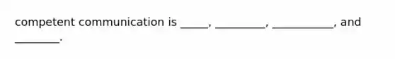 competent communication is _____, _________, ___________, and ________.