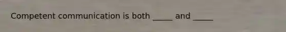 Competent communication is both _____ and _____