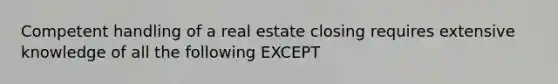 Competent handling of a real estate closing requires extensive knowledge of all the following EXCEPT